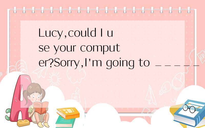 Lucy,could I use your computer?Sorry,I'm going to _____ now.A：work at it B：work it at C：work it on D：work on it（告诉语法啊）