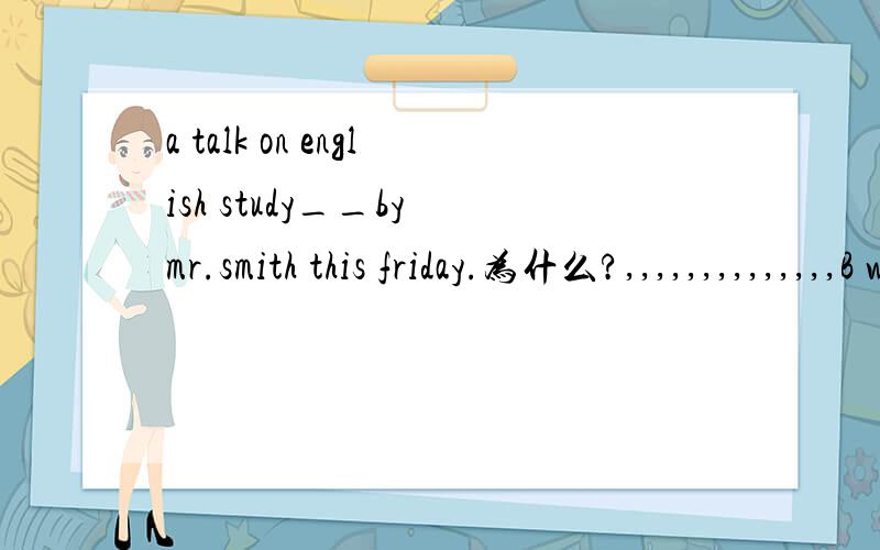 a talk on english study__by mr.smith this friday.为什么?,,,,,,,,,,,,,,B will be given