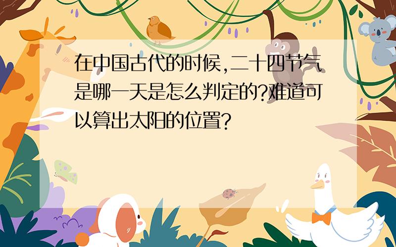 在中国古代的时候,二十四节气是哪一天是怎么判定的?难道可以算出太阳的位置?