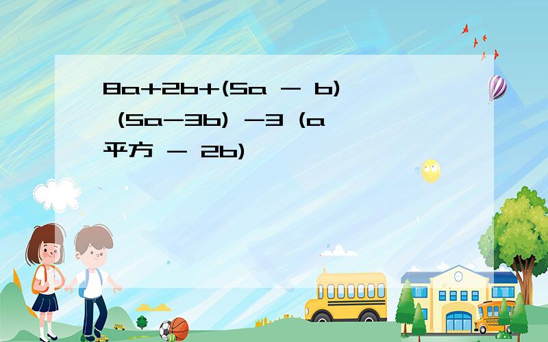 8a+2b+(5a - b) (5a-3b) -3 (a平方 - 2b)