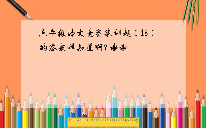 六年级语文竞赛集训题（13）的答案谁知道啊?谢谢