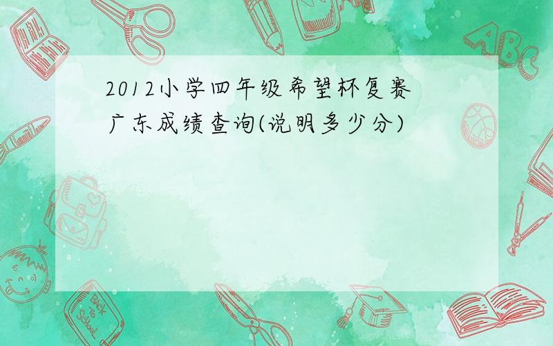 2012小学四年级希望杯复赛广东成绩查询(说明多少分)