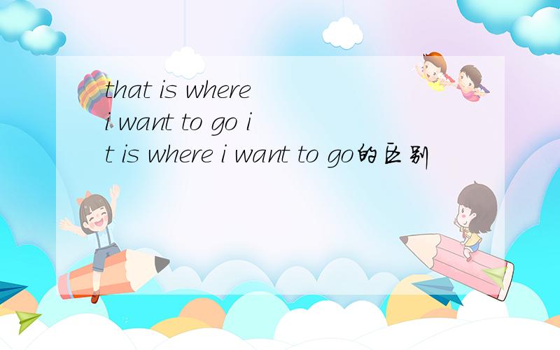 that is where i want to go it is where i want to go的区别