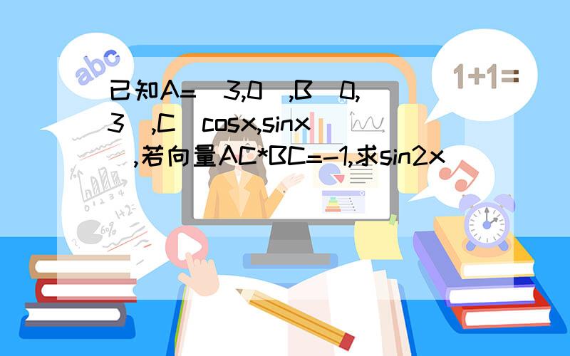 已知A=(3,0),B(0,3),C(cosx,sinx),若向量AC*BC=-1,求sin2x