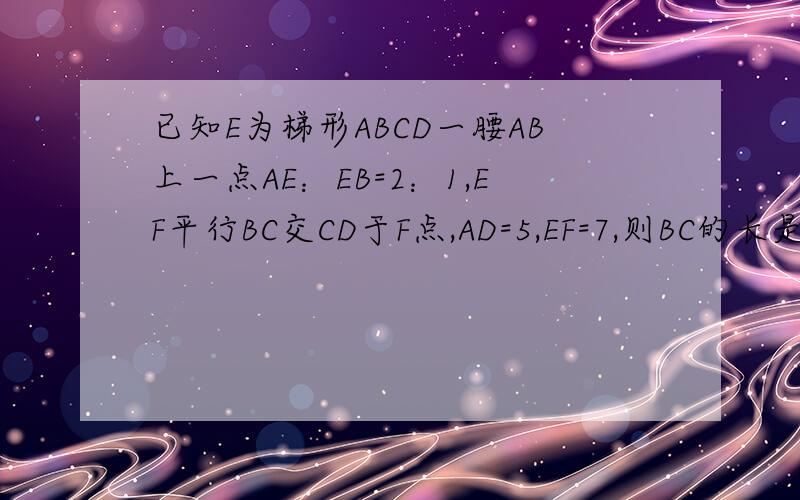 已知E为梯形ABCD一腰AB上一点AE：EB=2：1,EF平行BC交CD于F点,AD=5,EF=7,则BC的长是多少?