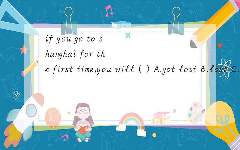 if you go to shanghai for the first time,you will ( ) A.got lost B.lost C.be lost D.are lost