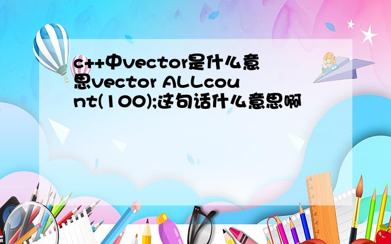 c++中vector是什么意思vector ALLcount(100);这句话什么意思啊