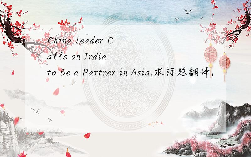 China Leader Calls on India to Be a Partner in Asia,求标题翻译,