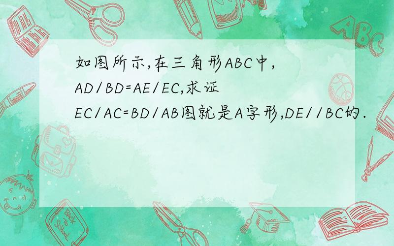 如图所示,在三角形ABC中,AD/BD=AE/EC,求证EC/AC=BD/AB图就是A字形,DE//BC的.
