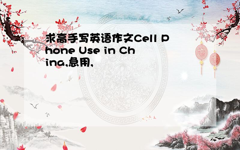 求高手写英语作文Cell Phone Use in China,急用,