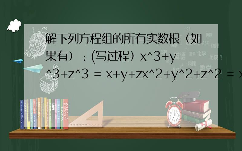 解下列方程组的所有实数根（如果有）：(写过程）x^3+y^3+z^3 = x+y+zx^2+y^2+z^2 = xyz