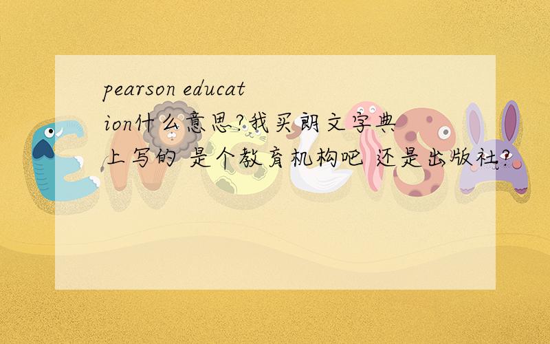pearson education什么意思?我买朗文字典上写的 是个教育机构吧 还是出版社?