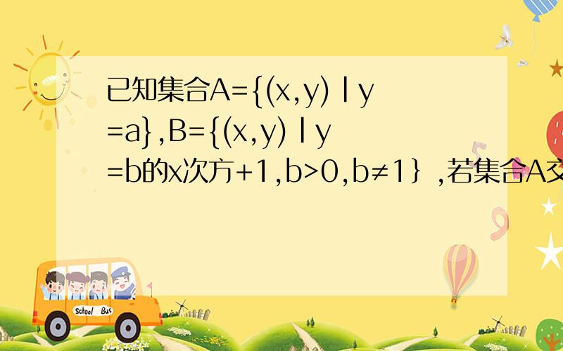 已知集合A={(x,y)|y=a},B={(x,y)|y=b的x次方+1,b>0,b≠1｝,若集合A交B只有一个真子集,则实数a的取值范围是——此题答案是a＞1但是我算了5遍还是觉得答案是a≤1请问老师,我到底哪里出了问题呢?请帮