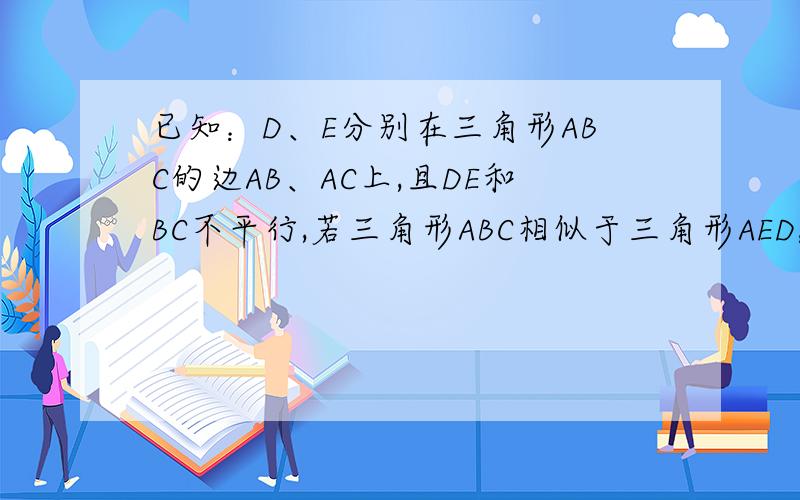 已知：D、E分别在三角形ABC的边AB、AC上,且DE和BC不平行,若三角形ABC相似于三角形AED,且AD=BD=4,AE=5,则ADE的面积：三角形ABC的面积=_______,