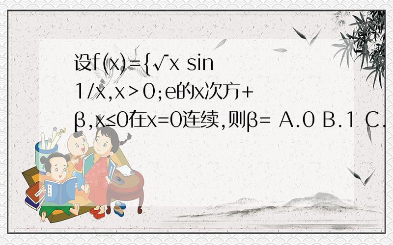 设f(x)={√x sin 1/x,x＞0;e的x次方+β,x≤0在x=0连续,则β= A.0 B.1 C.-1 D.3