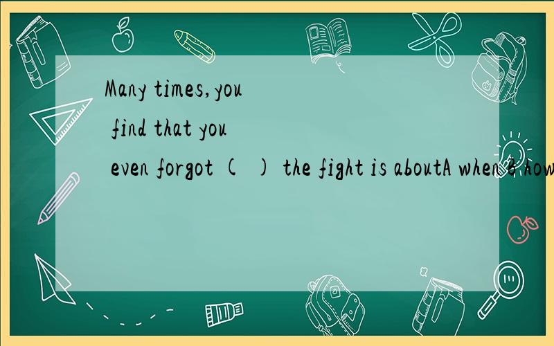 Many times,you find that you even forgot ( ) the fight is aboutA when B how C what D where