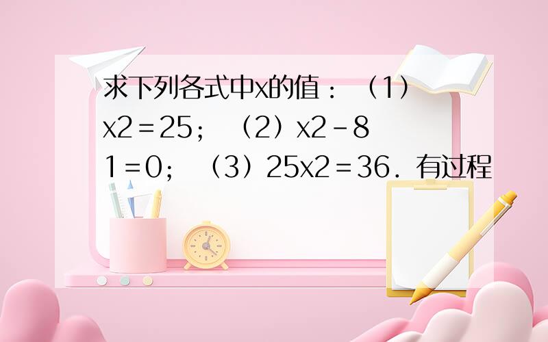 求下列各式中x的值： （1）x2＝25； （2）x2－81＝0； （3）25x2＝36．有过程
