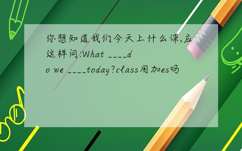 你想知道我们今天上什么课,应这样问:What ____do we ____today?class用加es吗