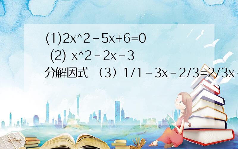 (1)2x^2-5x+6=0 (2) x^2-2x-3 分解因式 （3）1/1-3x-2/3=2/3x-1是（3）1/1-3x-3/2=2/3x-1 不是（3）1/1-3x-2/3=2/3x-1
