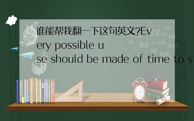 谁能帮我翻一下这句英文?Every possible use should be made of time to study our subjects.