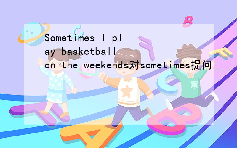 Sometimes I play basketball on the weekends对sometimes提问____ _____ _____ you ____ basketball on the weekends?