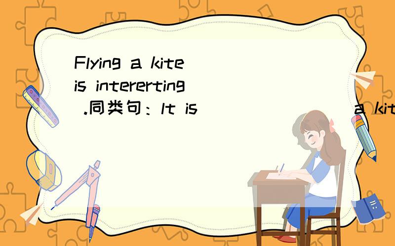Flying a kite is intererting .同类句：lt is( ) ( )( ) a kite