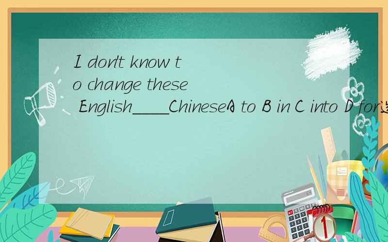 I don't know to change these English____ChineseA to B in C into D for选哪个,并说明原因