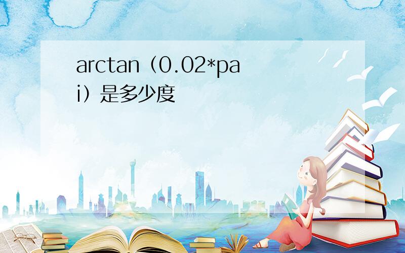 arctan（0.02*pai）是多少度