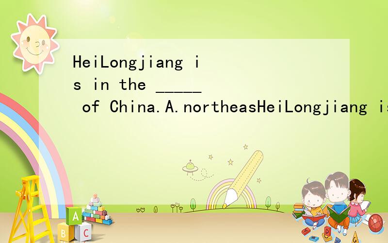 HeiLongjiang is in the _____ of China.A.northeasHeiLongjiang is in the _____ of China.A.northeastB.northeasternC.northwestD.northwestern