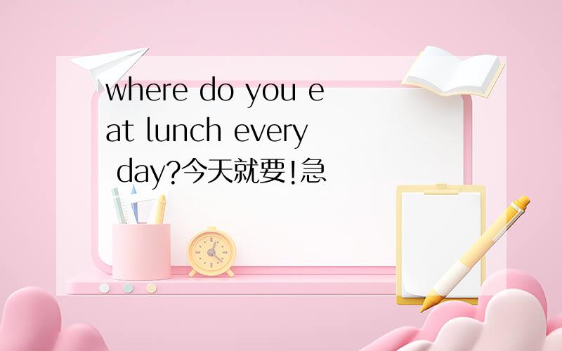 where do you eat lunch every day?今天就要!急