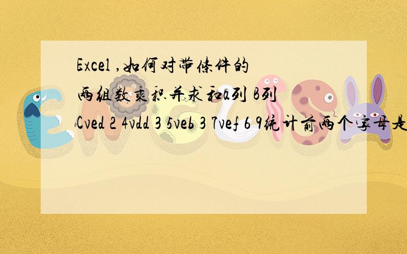 Excel ,如何对带条件的两组数乘积并求和a列 B列 Cved 2 4vdd 3 5veb 3 7vef 6 9统计前两个字母是ve的,乘积和,积 2*4+3*7+6*9=用什么函数