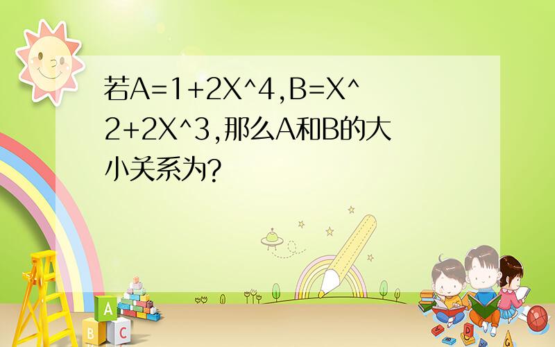 若A=1+2X^4,B=X^2+2X^3,那么A和B的大小关系为?