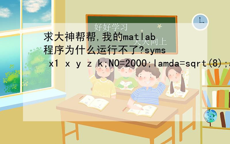 求大神帮帮,我的matlab程序为什么运行不了?syms x1 x y z k;N0=2000;lamda=sqrt(8);alpha0=0.42;alpha2=(2*(1-alpha0))/pi;alpha3=(9*(1-alpha0))/5;bata1=6*(11-2*log(2))/7/(5*pi-18*(1-alpha0).^2);bata2=alpha2*alpha3*bata1;alpha4=2*(alpha0-1/12