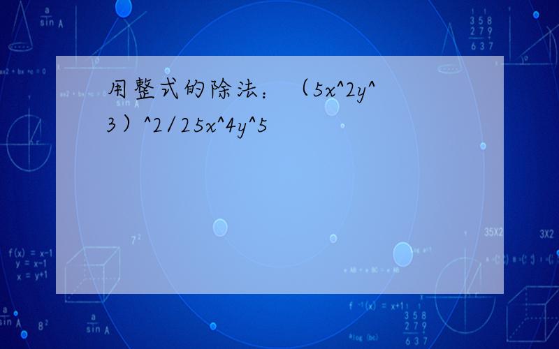 用整式的除法：（5x^2y^3）^2/25x^4y^5
