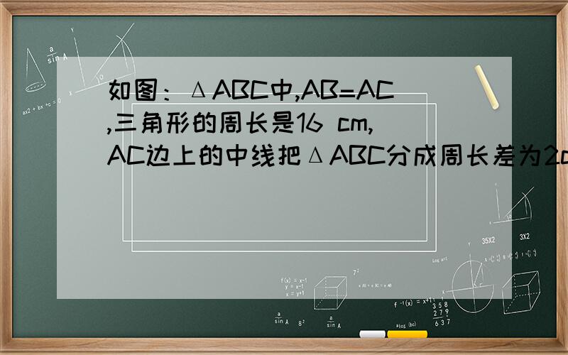 如图：ΔABC中,AB=AC,三角形的周长是16 cm,AC边上的中线把ΔABC分成周长差为2cm的两个三角形,求ΔABC的各边长