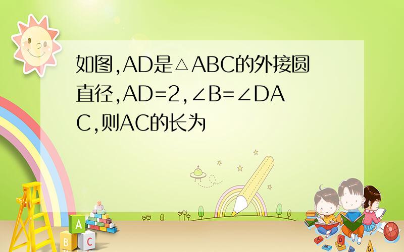 如图,AD是△ABC的外接圆直径,AD=2,∠B=∠DAC,则AC的长为