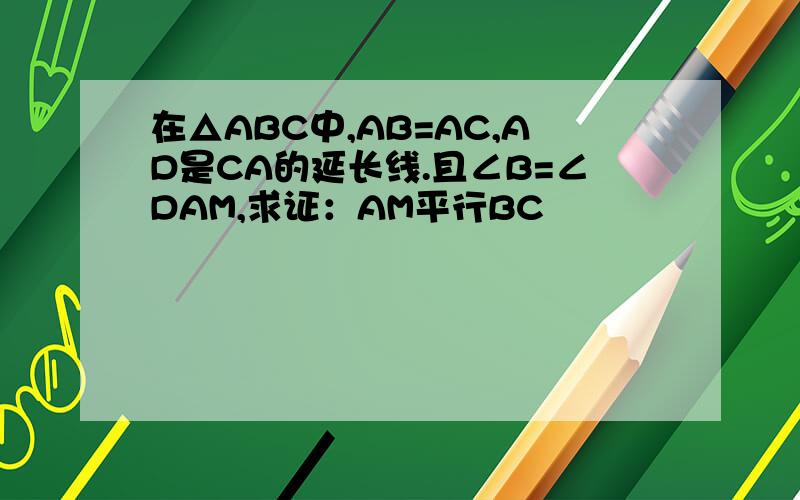 在△ABC中,AB=AC,AD是CA的延长线.且∠B=∠DAM,求证：AM平行BC