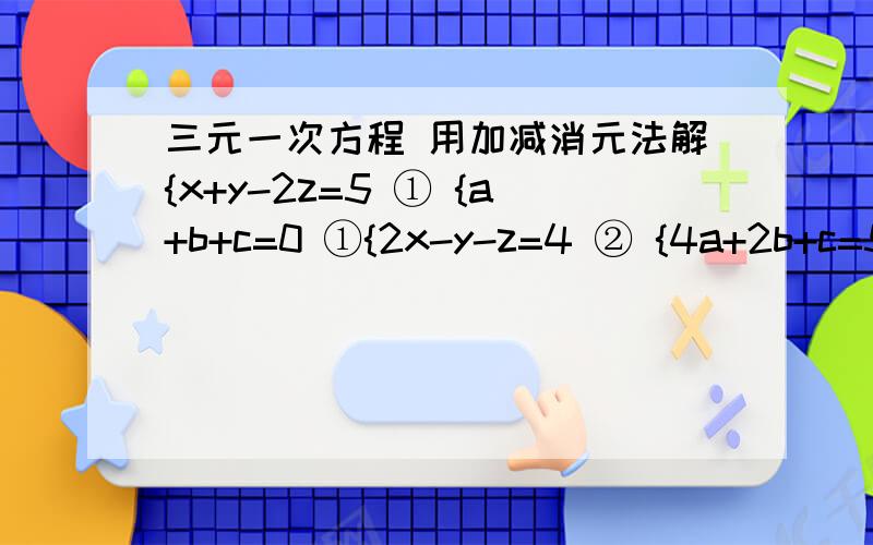 三元一次方程 用加减消元法解{x+y-2z=5 ① {a+b+c=0 ①{2x-y-z=4 ② {4a+2b+c=5 ②{3x+y-3z=10 ③ {4a-2b+c = -1 ③