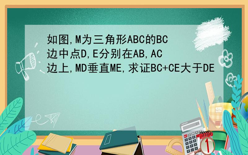 如图,M为三角形ABC的BC边中点D,E分别在AB,AC边上,MD垂直ME,求证BC+CE大于DE