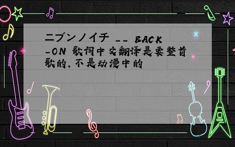 ニブンノイチ -- BACK-ON 歌词中文翻译是要整首歌的,不是动漫中的