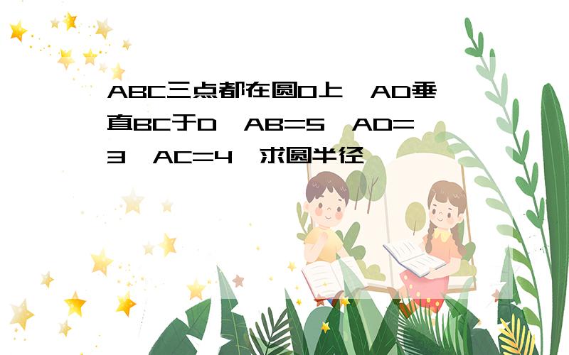 ABC三点都在圆O上,AD垂直BC于D,AB=5,AD=3,AC=4,求圆半径