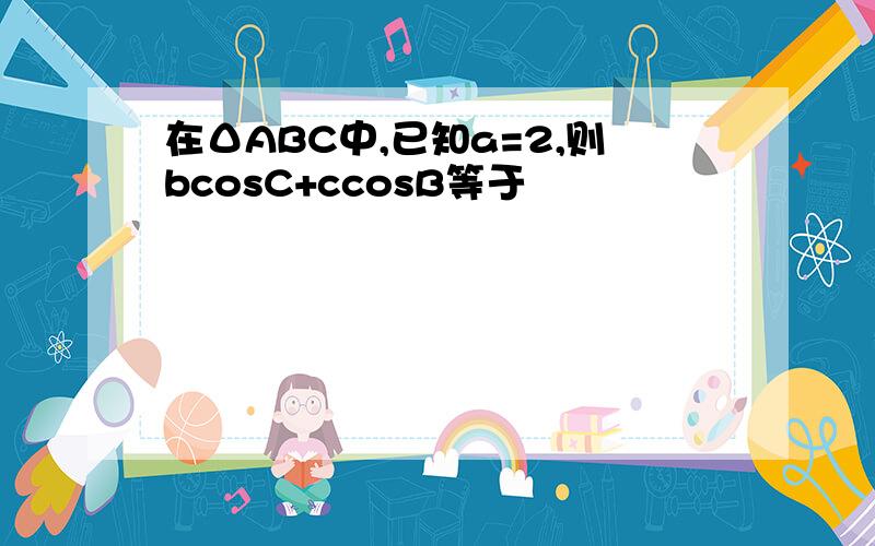 在ΔABC中,已知a=2,则bcosC+ccosB等于