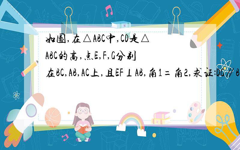 如图,在△ABC中,CD是△ABC的高,点E,F,G分别在BC,AB,AC上,且EF⊥AB,角1=角2,求证:DG∥BC.图片字母从上到下、从左到右的顺序是:                               A                    D 角1       G          FB             角