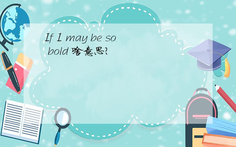 If I may be so bold 啥意思?