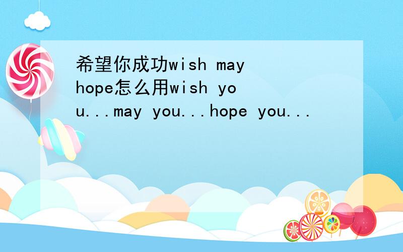 希望你成功wish may hope怎么用wish you...may you...hope you...