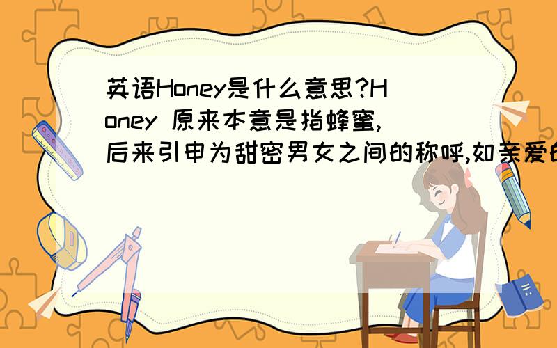 英语Honey是什么意思?Honey 原来本意是指蜂蜜,后来引申为甜密男女之间的称呼,如亲爱的.