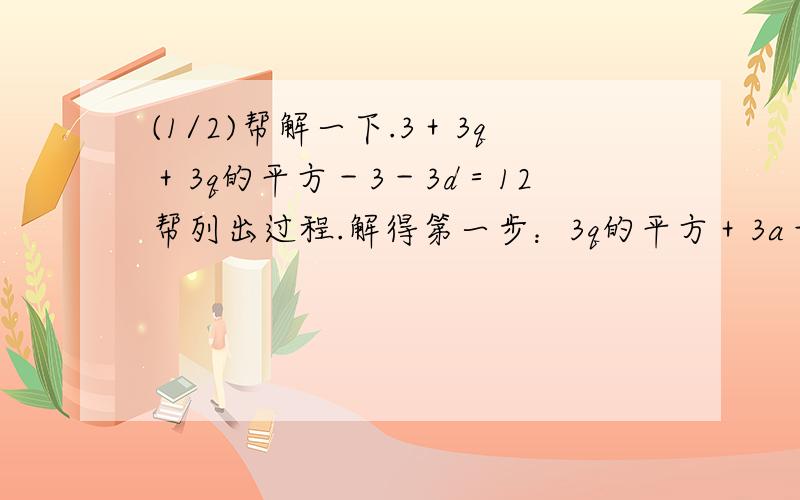 (1/2)帮解一下.3＋3q＋3q的平方－3－3d＝12帮列出过程.解得第一步：3q的平方＋3a－3d=12第二步得:q的...(1/2)帮解一下.3＋3q＋3q的平方－3－3d＝12帮列出过程.解得第一步：3q的平方＋3a－3d=12第二步