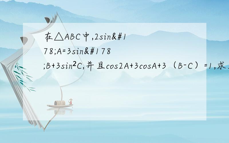 在△ABC中,2sin²A=3sin²B+3sin²C,并且cos2A+3cosA+3（B-C）=1,求三角形的三边之比∵2sin²A=3sin²+3sin²C,又A=π-（B-C）,∴cosA=cos｛π-（B+C）｝=-cos（B+C）∴cos2A+3cosA+3cos（B-C）=1-2sin²A+3