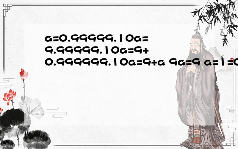 a=0.99999.10a=9.99999.10a=9+0.999999.10a=9+a 9a=9 a=1=0.99999.a=0.99999.10a=9.99999.10a=9+0.999999.10a=9+a9a=9a=1=0.99999.这样判断对嘛 感觉少了点什么呢