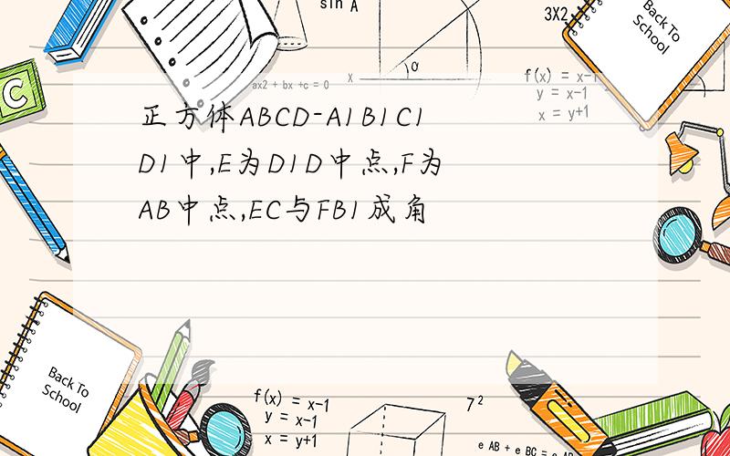 正方体ABCD-A1B1C1D1中,E为D1D中点,F为AB中点,EC与FB1成角